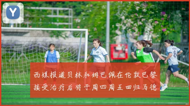 西媒报道贝林和姆巴佩在伦敦巴黎接受治疗后将于周四周五回归马德里