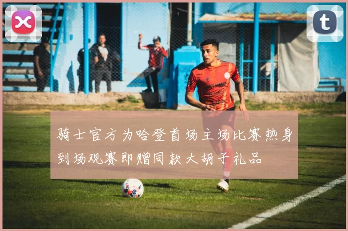 骑士官方为哈登首场主场比赛热身到场观赛即赠同款大胡子礼品